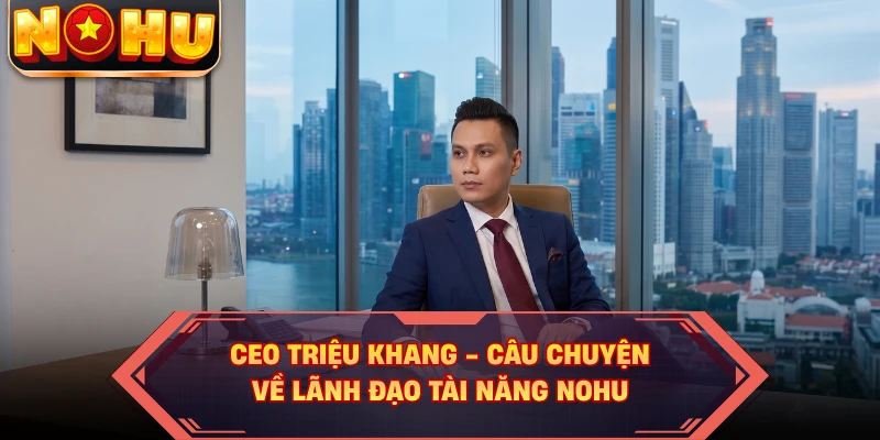 CEO Triệu Khang - Câu Chuyện Về Lãnh Đạo Tài Năng NOHU