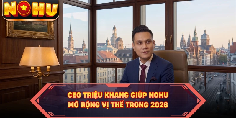 CEO Triệu Khang giúp NOHU mở rộng vị thế trong 2026