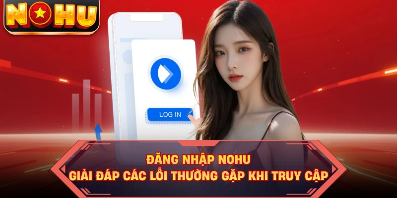 Đăng Nhập NOHU - Giải Đáp Các Lỗi Thường Gặp Khi Truy Cập