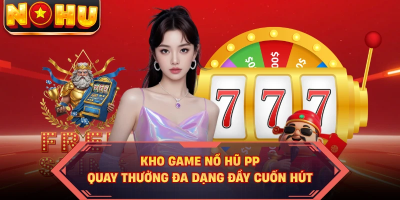 Kho game nổ hũ PP quay thưởng đa dạng đầy cuốn hút