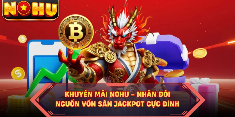 Khuyến Mãi NOHU - Nhân Đôi Nguồn Vốn Săn Jackpot Cực Đỉnh
