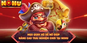 Mẹo Quay Hũ Dễ Nổ Giúp Nâng Cao Trải Nghiệm Chơi Tại NOHU