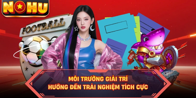 Môi trường giải trí hướng đến trải nghiệm tích cực