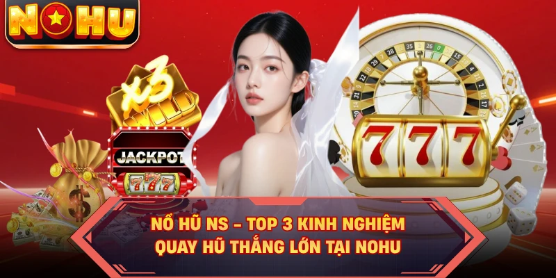 Nổ Hũ NS - Top 3 Kinh Nghiệm Quay Hũ Thắng Lớn Tại NOHU