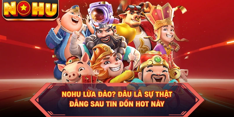 NOHU Lừa Đảo? Đâu Là Sự Thật Đằng Sau Tin Đồn Hot Này