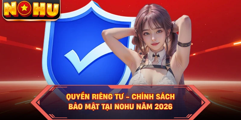 Quyền Riêng Tư - Chính Sách Bảo Mật Tại NOHU Năm 2026