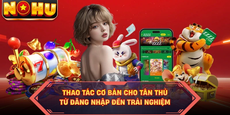 Thao tác cơ bản cho tân thủ từ đăng nhập đến trải nghiệm