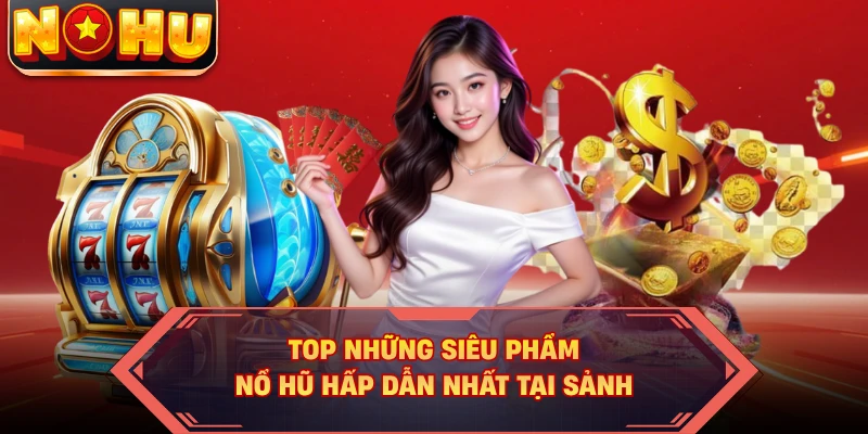 Top những siêu phẩm nổ hũ hấp dẫn nhất tại sảnh